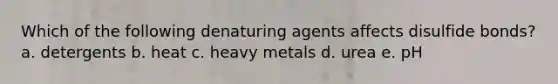 Which of the following denaturing agents affects disulfide bonds? a. detergents b. heat c. heavy metals d. urea e. pH