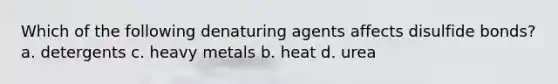 Which of the following denaturing agents affects disulfide bonds? a. detergents c. heavy metals b. heat d. urea