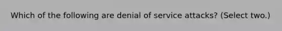 Which of the following are denial of service attacks? (Select two.)