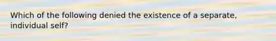 Which of the following denied the existence of a separate, individual self?