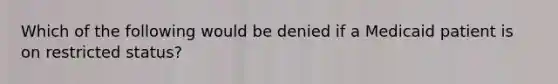 Which of the following would be denied if a Medicaid patient is on restricted status?