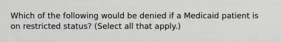 Which of the following would be denied if a Medicaid patient is on restricted status? (Select all that apply.)