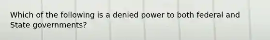 Which of the following is a denied power to both federal and <a href='https://www.questionai.com/knowledge/kktWZGE8l3-state-governments' class='anchor-knowledge'>state governments</a>?