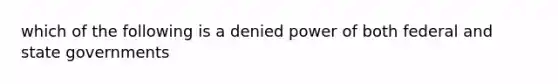 which of the following is a denied power of both federal and state governments