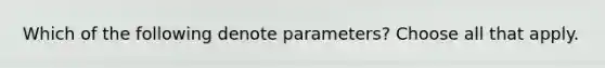 Which of the following denote parameters? Choose all that apply.