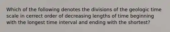 Which of the following denotes the divisions of the geologic time scale in cerrect order of decreasing lengths of time beginning with the longest time interval and ending with the shortest?