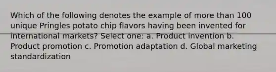 Which of the following denotes the example of more than 100 unique Pringles potato chip flavors having been invented for international markets? Select one: a. Product invention b. Product promotion c. Promotion adaptation d. Global marketing standardization