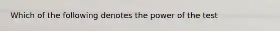 Which of the following denotes the power of the test