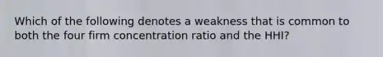 Which of the following denotes a weakness that is common to both the four firm concentration ratio and the HHI?