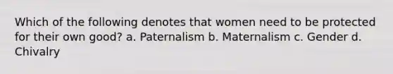 Which of the following denotes that women need to be protected for their own good? a. Paternalism b. Maternalism c. Gender d. Chivalry