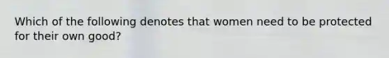 Which of the following denotes that women need to be protected for their own good?