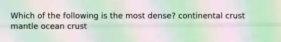 Which of the following is the most dense? continental crust mantle ocean crust