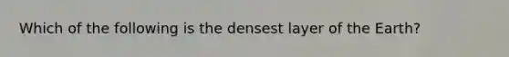 Which of the following is the densest layer of the Earth?