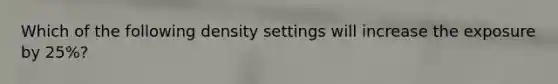 Which of the following density settings will increase the exposure by 25%?