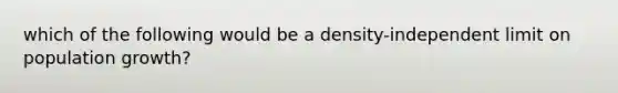 which of the following would be a density-independent limit on population growth?