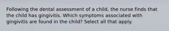 Following the dental assessment of a child, the nurse finds that the child has gingivitis. Which symptoms associated with gingivitis are found in the child? Select all that apply.