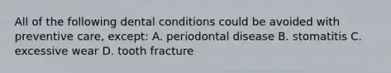 All of the following dental conditions could be avoided with preventive care, except: A. periodontal disease B. stomatitis C. excessive wear D. tooth fracture