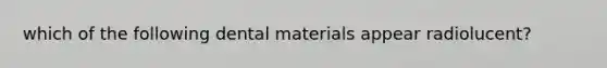 which of the following dental materials appear radiolucent?