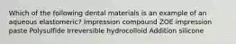 Which of the following dental materials is an example of an aqueous elastomeric? Impression compound ZOE impression paste Polysulfide Irreversible hydrocolloid Addition silicone