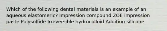 Which of the following dental materials is an example of an aqueous elastomeric? Impression compound ZOE impression paste Polysulfide Irreversible hydrocolloid Addition silicone