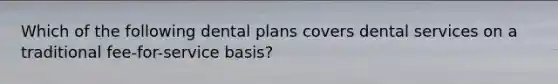 Which of the following dental plans covers dental services on a traditional fee-for-service basis?