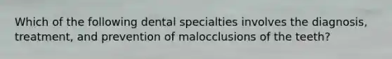 Which of the following dental specialties involves the diagnosis, treatment, and prevention of malocclusions of the teeth?