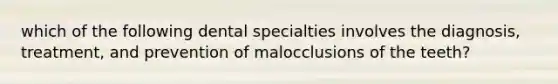 which of the following dental specialties involves the diagnosis, treatment, and prevention of malocclusions of the teeth?