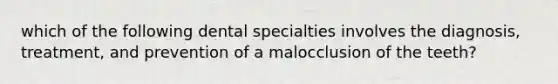 which of the following dental specialties involves the diagnosis, treatment, and prevention of a malocclusion of the teeth?