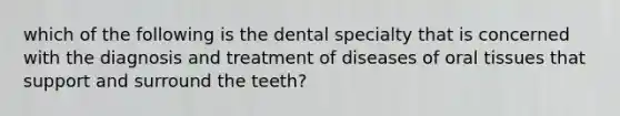 which of the following is the dental specialty that is concerned with the diagnosis and treatment of diseases of oral tissues that support and surround the teeth?