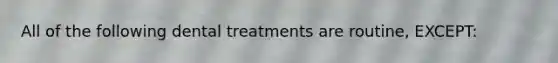 All of the following dental treatments are routine, EXCEPT: