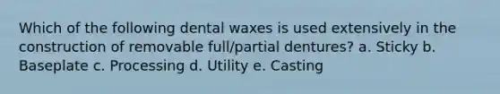 Which of the following dental waxes is used extensively in the construction of removable full/partial dentures? a. Sticky b. Baseplate c. Processing d. Utility e. Casting