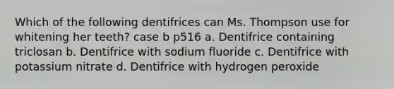 Which of the following dentifrices can Ms. Thompson use for whitening her teeth? case b p516 a. Dentifrice containing triclosan b. Dentifrice with sodium fluoride c. Dentifrice with potassium nitrate d. Dentifrice with hydrogen peroxide