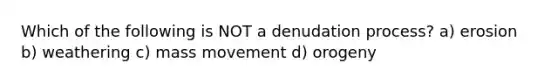 Which of the following is NOT a denudation process? a) erosion b) weathering c) mass movement d) orogeny