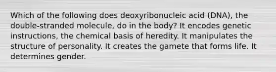 Which of the following does deoxyribonucleic acid (DNA), the double-stranded molecule, do in the body? It encodes genetic instructions, the chemical basis of heredity. It manipulates the structure of personality. It creates the gamete that forms life. It determines gender.