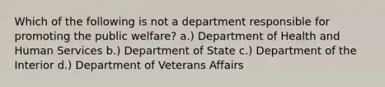 Which of the following is not a department responsible for promoting the public welfare? a.) Department of Health and Human Services b.) Department of State c.) Department of the Interior d.) Department of Veterans Affairs