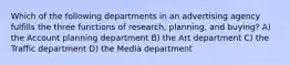 Which of the following departments in an advertising agency fulfills the three functions of research, planning, and buying? A) the Account planning department B) the Art department C) the Traffic department D) the Media department