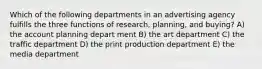 Which of the following departments in an advertising agency fulfills the three functions of research, planning, and buying? A) the account planning depart ment B) the art department C) the traffic department D) the print production department E) the media department