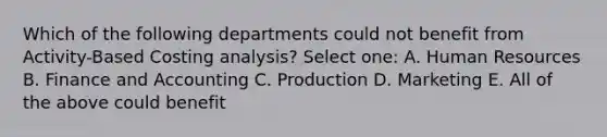 Which of the following departments could not benefit from Activity-Based Costing analysis? Select one: A. Human Resources B. Finance and Accounting C. Production D. Marketing E. All of the above could benefit