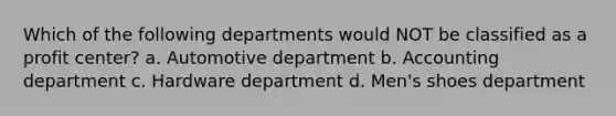 Which of the following departments would NOT be classified as a profit center? a. Automotive department b. Accounting department c. Hardware department d. Men's shoes department