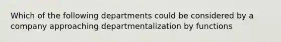 Which of the following departments could be considered by a company approaching departmentalization by functions