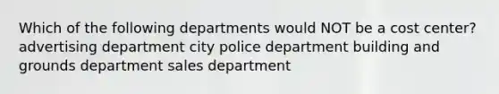 Which of the following departments would NOT be a cost center? advertising department city police department building and grounds department sales department