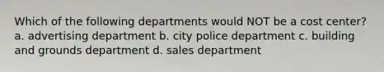 Which of the following departments would NOT be a cost center? a. advertising department b. city police department c. building and grounds department d. sales department