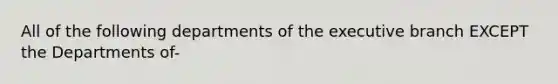 All of the following departments of the executive branch EXCEPT the Departments of-