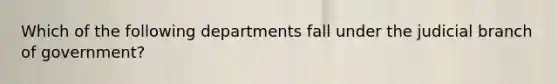 Which of the following departments fall under the judicial branch of government?