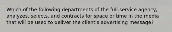 Which of the following departments of the full-service agency, analyzes, selects, and contracts for space or time in the media that will be used to deliver the client's advertising message?