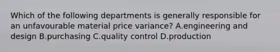 Which of the following departments is generally responsible for an unfavourable material price variance? A.engineering and design B.purchasing C.quality control D.production