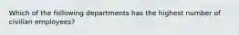 Which of the following departments has the highest number of civilian employees?