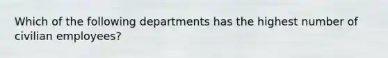 Which of the following departments has the highest number of civilian employees?