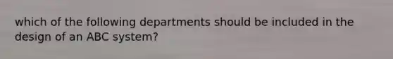 which of the following departments should be included in the design of an ABC system?