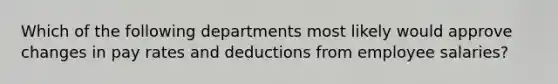 Which of the following departments most likely would approve changes in pay rates and deductions from employee salaries?